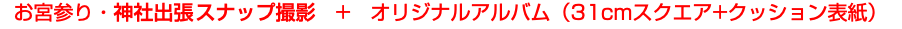 お宮参り・神社出張スナップ撮影　+　オリジナルアルバム（31cmスクエア+クッション表紙）