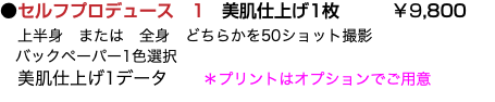 ●セルフプロデュース　1　美肌仕上げ1枚 ￥9,800 上半身　または　全身　どちらかを50ショット撮影 バックペーパー1色選択 美肌仕上げ1データ ＊プリントはオプションでご用意